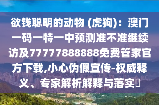 欲錢聰明的動物 (虎狗):澳門一碼一特一中預測準不準繼續訪及77777888888南充市鑫正商貿有限公司免費管家官方下載,小心偽假宣傳-權威釋義、專家解析解釋與落實?
