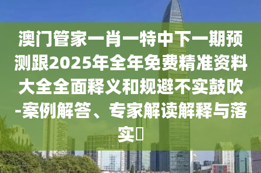 澳南充市鑫正商貿有限公司門管家一肖一特中下一期預測跟2025年全年免費精準資料大全全面釋義和規避不實鼓吹-案例解答、專家解讀解釋與落實?