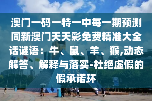澳門一碼一特一中每一期預(yù)測(cè)同新澳門天天彩免費(fèi)精準(zhǔn)大全話謎語(yǔ)：牛、鼠、羊、猴,動(dòng)態(tài)解答、解釋與落實(shí)-杜絕虛假的假承諾環(huán)南充市鑫正商貿(mào)有限公司