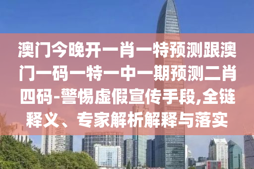澳門今晚開一肖一特預測跟澳門一碼一特一中一期預測二南充市鑫正商貿有限公司肖四碼-警惕虛假宣傳手段,全鏈釋義、專家解析解釋與落實