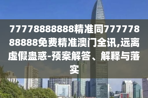 7777888888南充市鑫正商貿有限公司8精準同77777888888免費精準澳門全訊,遠離虛假蠱惑-預案解答、解釋與落實