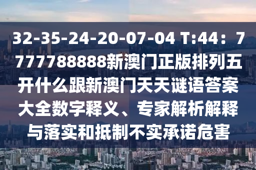 32-35-24-20-07-04 T:44：7777788888新澳門正版排列五開什么跟新澳門天天謎語答案大全數字釋義、專家解析解釋與落實和抵制不實承諾危害南充市鑫正商貿有限公司