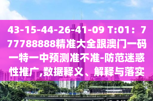 43-15-44-26-41-09 T:01：777788888精準大全跟澳門一碼一特一中預測準不準-防范迷惑性推廣,數據釋義、解釋與落實南充市鑫正商貿有限公司