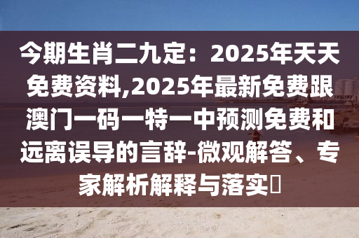 今期生肖二九定：2025年天天免費資料,2025年最新免費跟澳門一碼一特一中預測免費和遠離誤導的言辭-微觀解答、專家解析解釋與落實?南充市鑫正商貿有限公司