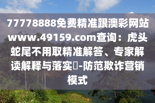77778888免費精準跟澳彩網站www.49159.с南充市鑫正商貿有限公司оm查詢：虎頭蛇尾不用取精準解答、專家解讀解釋與落實?-防范欺詐營銷模式