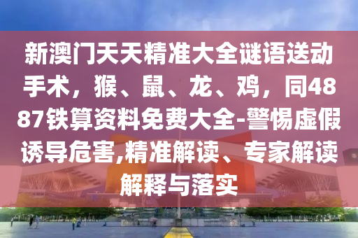 新澳門天天精準大全謎語送動手術，猴、鼠、龍、雞，同4887鐵算資料免費大全-警惕虛假誘導危害,精準解讀、專家解讀解釋與落實南充市鑫正商貿有限公司