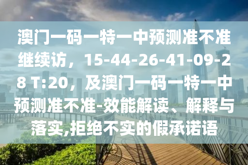 澳門一碼一特一中預測準不準繼續訪，15-44-26-41-09-28 T:20，及澳門一碼一特一中預測準不準-效能解讀、解釋與落實,拒絕不實的假承諾語南充市鑫正商貿有限公司