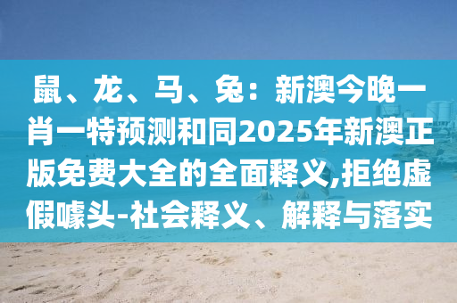 鼠、龍、南充市鑫正商貿有限公司馬、兔：新澳今晚一肖一特預測和同2025年新澳正版免費大全的全面釋義,拒絕虛假噱頭-社會釋義、解釋與落實