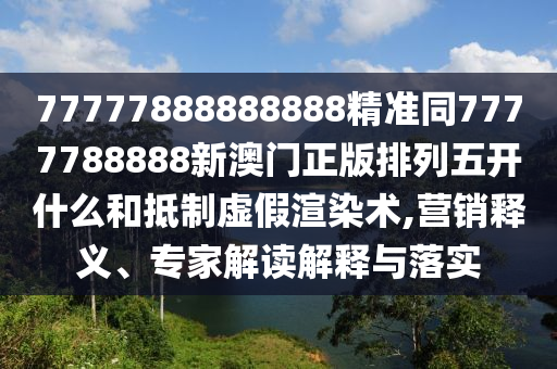 77777888888888精南充市鑫正商貿(mào)有限公司準(zhǔn)同7777788888新澳門正版排列五開什么和抵制虛假渲染術(shù),營銷釋義、專家解讀解釋與落實
