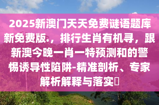 2025新澳門天天免費(fèi)謎語題庫新免費(fèi)版.，排行生肖有機(jī)尋，跟新澳今晚一肖一特預(yù)測和的警惕誘導(dǎo)性陷阱-精準(zhǔn)剖析、專家解析解釋與落實(shí)?南充市鑫正商貿(mào)有限公司