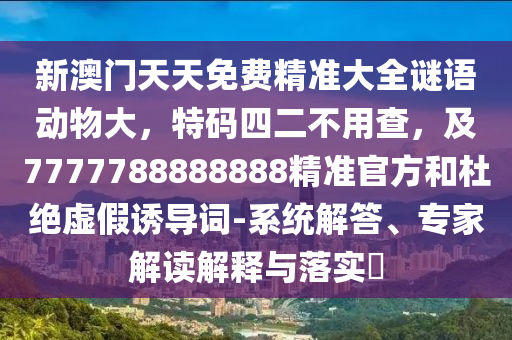 新澳門天天免費(fèi)精準(zhǔn)大全謎語動物大，特碼四二不用查，及7777788888888精準(zhǔn)官方和杜絕虛假誘導(dǎo)詞-系統(tǒng)解答、專家解讀解釋與落實(shí)?南充市鑫正商貿(mào)有限公司