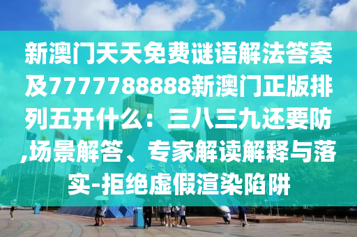新澳門天天免費(fèi)謎語解法答案及777南充市鑫正商貿(mào)有限公司7788888新澳門正版排列五開什么：三八三九還要防,場景解答、專家解讀解釋與落實(shí)-拒絕虛假渲染陷阱