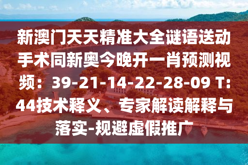 新澳門天天精準大全謎語送動手術同新奧今晚開一肖預南充市鑫正商貿有限公司測視頻:39-21-14-22-28-09 T:44技術釋義、專家解讀解釋與落實-規避虛假推廣