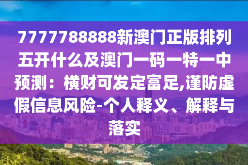 7777788888新澳門正版排列五開什么及澳門一碼一特一中預測:橫財可發定富足,謹防虛假信息風險-個人釋義、解釋與南充市鑫正商貿有限公司落實
