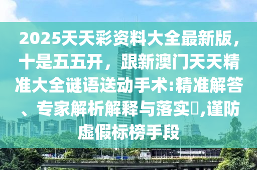 2025天天彩資料大全最新版,十是五五開,跟新澳門天天精準大全謎語送動手術:精準解答、專家解析解釋與落實?,謹防虛假標榜手段南充市鑫正商貿有限公司