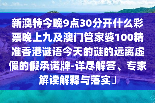 新澳特今晚9點30分開什么彩票晚上九及澳門管家婆100精準香港謎語今天的謎的遠離虛假的假承諾牌-詳盡解答、專家解讀解釋與落實?南充市鑫正商貿有限公司