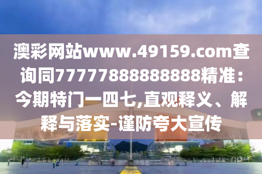 澳彩網站www.49159.соm查詢同77777888888888精準：今期特門一四七,直觀釋義、解釋與落實-謹防夸大宣傳南充市鑫正商貿有限公司