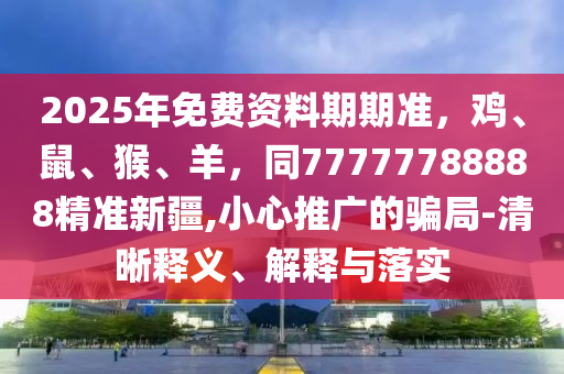 2025年免費資料期期準，雞、鼠、猴、羊，同777777888南充市鑫正商貿有限公司88精準新疆,小心推廣的騙局-清晰釋義、解釋與落實
