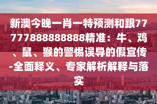 新澳今晚一肖一特預(yù)測和跟77777888888888精準(zhǔn)：牛、雞、鼠、猴的警惕誤導(dǎo)的假宣傳-全面釋義、專家解析解釋與落實南充市鑫正商貿(mào)有限公司