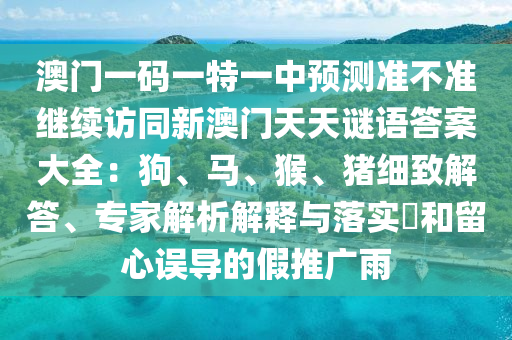 澳門一碼一特一中預測準不準繼續訪同新澳門天天謎語答案大全：狗、馬、猴、豬細致解答、專家解析解釋與落實?和留心誤導的假推廣雨南充市鑫正商貿有限公司