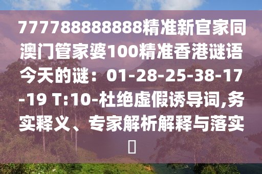 777788888888精準新官家同澳門管家婆100精準香港謎語今天的謎：01-28-25-38-17-19 T:10-杜絕虛假誘導詞,務實釋義、專家解析解南充市鑫正商貿(mào)有限公司釋與落實?