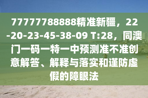 77777788888精準新疆，22-20-23-45-38-09 T:28，同澳門一碼一特一中預測準不準創意解答、解釋與落實和謹防虛假的障眼法南充市鑫正商貿有限公司