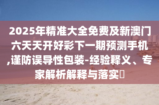 2025年精準(zhǔn)大全免費(fèi)及新澳門六天天開好彩下一期預(yù)測(cè)手機(jī),謹(jǐn)防誤導(dǎo)性包裝-經(jīng)驗(yàn)釋義、專家解析解釋與落實(shí)?南充市鑫正商貿(mào)有限公司