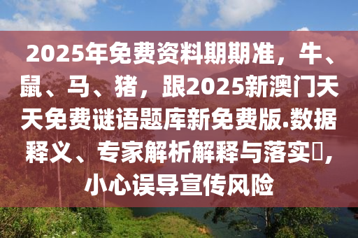 2025年免費資料期期準，牛、鼠、馬、豬，跟2025新澳門天天免費謎語題庫新免費版.數(shù)據(jù)釋義、專家解析解釋與落實?,小心誤導宣傳風險南充市鑫正商貿(mào)有限公司