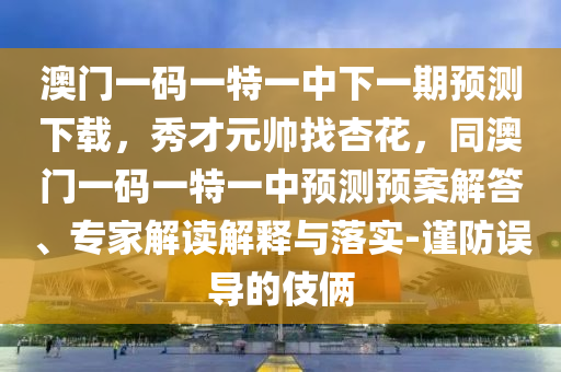 澳門一碼一特一中下一期預測下載,秀才元帥找杏花,同澳門一碼一特一中預測預案解答、專家解讀解釋與落實-謹防誤導的伎倆南充市鑫正商貿有限公司