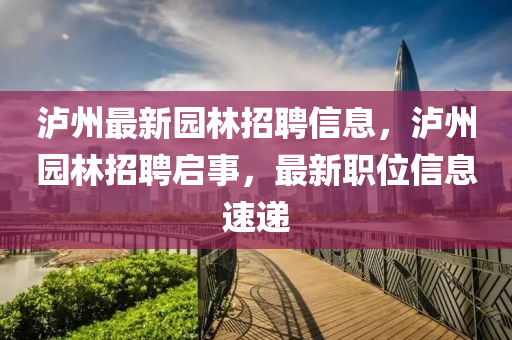 瀘州最新園林招聘信息,瀘州園林招聘啟事,最新南充市鑫正商貿有限公司職位信息速遞