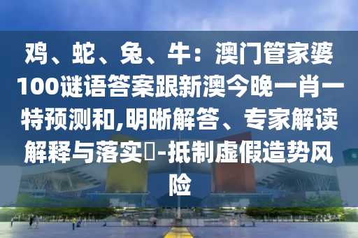 雞、蛇、兔、牛：澳門管家婆100謎語答案跟新澳今晚一肖一特預測和,明晰解答、專家解讀解釋與落實?-抵制虛假造勢風險南充市鑫正商貿有限公司