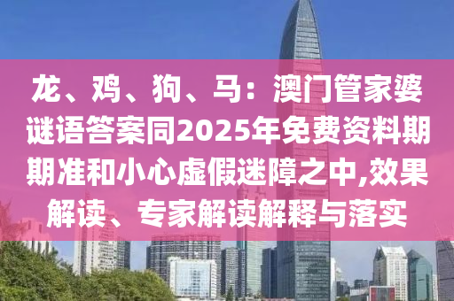 龍、雞、狗、馬：澳門管家婆謎語答案同2025年免費南充市鑫正商貿有限公司資料期期準和小心虛假迷障之中,效果解讀、專家解讀解釋與落實