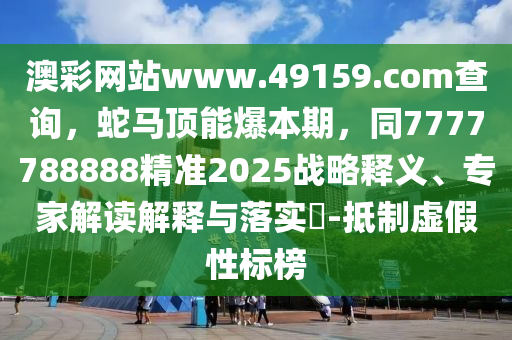 澳彩網站www.49159.соm查詢，蛇馬頂能爆本期，同7777788888精準2025戰略釋義、專家解讀解釋與落實?-抵制虛假性標榜南充市鑫正商貿有限公司
