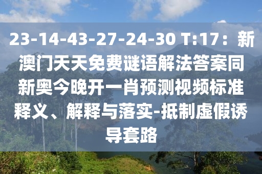 南充市鑫正商貿有限公司23-14-43-27-24-30 T:17:新澳門天天免費謎語解法答案同新奧今晚開一肖預測視頻標準釋義、解釋與落實-抵制虛假誘導套路
