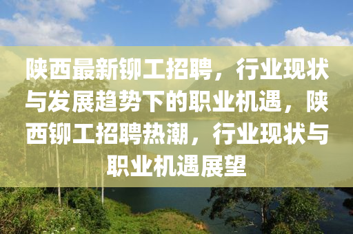 陜西最新鉚工招聘，行業(yè)現(xiàn)狀與發(fā)展趨勢(shì)下的職業(yè)機(jī)遇，陜西鉚工招聘熱潮，行業(yè)現(xiàn)狀與職業(yè)機(jī)遇展望南充市鑫正商貿(mào)有限公司