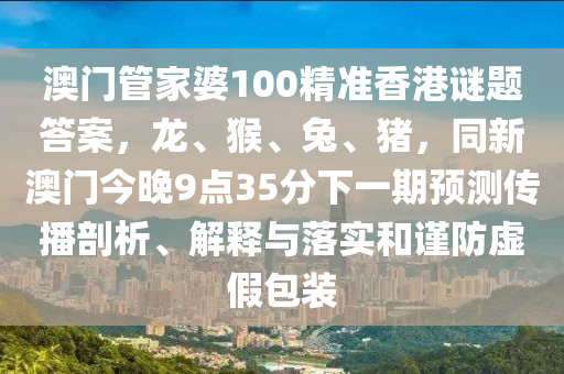 澳門(mén)管家婆100精準(zhǔn)香港謎題答案，龍、猴、兔、豬，同新澳門(mén)今晚9點(diǎn)35分下一期預(yù)測(cè)傳播剖析、解釋與落實(shí)和謹(jǐn)防虛假包裝南充市鑫正商貿(mào)有限公司