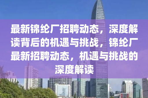 最新錦綸廠招聘動態，深度解讀背后的機遇與挑戰，錦綸廠最新招聘動態，機遇與挑戰的深度解讀南充市鑫正商貿有限公司