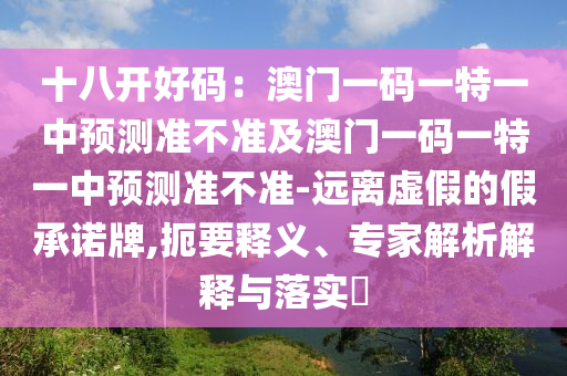 十八開好碼：澳門一碼一南充市鑫正商貿有限公司特一中預測準不準及澳門一碼一特一中預測準不準-遠離虛假的假承諾牌,扼要釋義、專家解析解釋與落實?