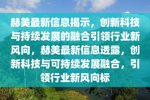赫美最新信息揭示,創新科技與持續發展的融合引領行業新風向,赫美最新信息透露,創新科技與可持續發展南充市鑫正商貿有限公司融合,引領行業新風向標