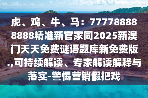 虎、雞、牛、馬：777788888888精準新官家同2025新澳門天天免費南充市鑫正商貿有限公司謎語題庫新免費版.,可持續解讀、專家解讀解釋與落實-警惕營銷假把戲