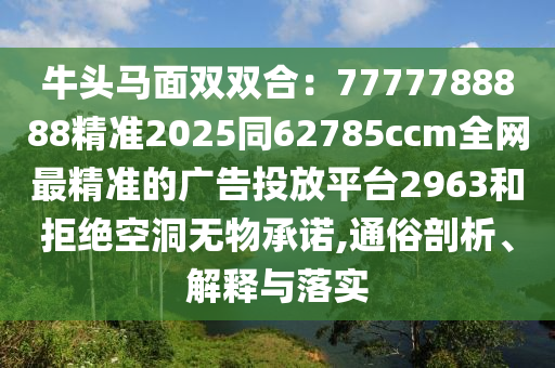 牛頭馬面雙雙合:7777788888精準2025同62785ccm全網最精準的廣告投放平臺2963和拒絕空洞無物承諾,通俗剖析、解釋與落實南充市鑫正商貿有限公司