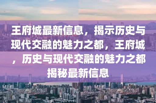 王府城最新信息，揭示歷史與現(xiàn)代交融的魅力之都，王府城，歷史與現(xiàn)代交融的魅力之都揭秘最新信息南充市鑫正商貿(mào)有限公司
