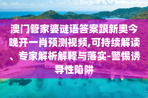 澳門管家婆謎語答案跟新奧今晚開一肖預測視頻,可持續解讀、專家解析解釋與落實-警惕誘導性陷阱南充市鑫正商貿有限公司