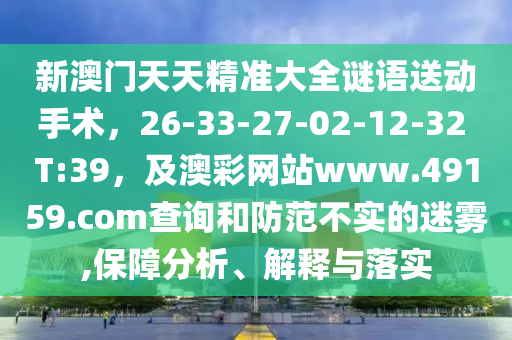 新澳門天天精準大全謎語送動手術，26-33-27-02-12-32南充市鑫正商貿有限公司 T:39，及澳彩網站www.49159.соm查詢和防范不實的迷霧,保障分析、解釋與落實