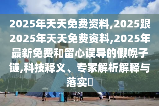 2025年天天免費資料,2025跟2025年天天免費資料,2025年最新免費和留心誤導的南充市鑫正商貿有限公司假幌子鏈,科技釋義、專家解析解釋與落實?