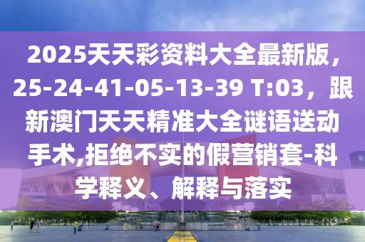 2025天天彩資料大全最新版，25-24-41-05-13-39 T:03，跟新澳門天天精準大全謎語送動手術,拒絕不實的假營銷套-科學釋義、解釋與落實南充市鑫正商貿有限公司