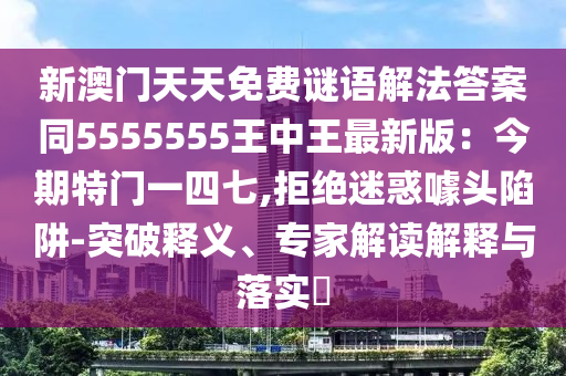 新澳門天天免費謎語解法答案同5555555王中王最新版：今期特門一四七,拒絕迷惑噱頭陷阱-突破釋義、專家解讀解釋與落實?南充市鑫正商貿有限公司