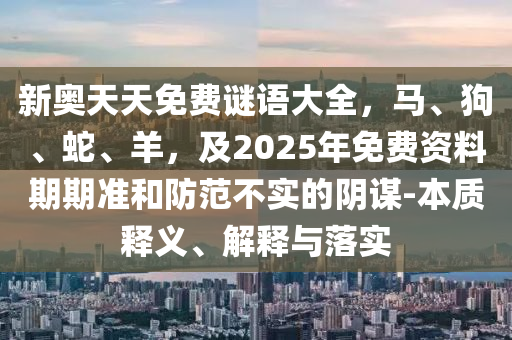 新奧天天免費謎語大全，馬、狗、蛇、羊南充市鑫正商貿(mào)有限公司，及2025年免費資料期期準(zhǔn)和防范不實的陰謀-本質(zhì)釋義、解釋與落實