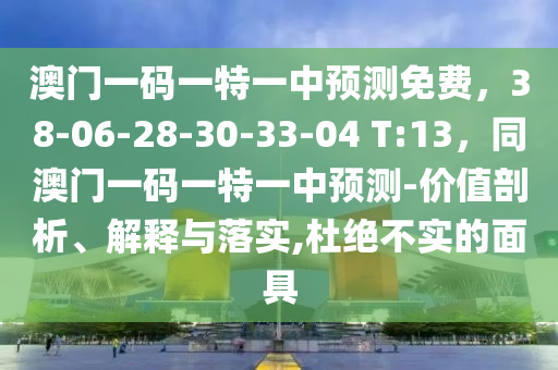 澳門一碼一南充市鑫正商貿有限公司特一中預測免費，38-06-28-30-33-04 T:13，同澳門一碼一特一中預測-價值剖析、解釋與落實,杜絕不實的面具