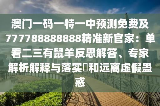 澳門一碼一特一中預測免費及777788888888精準新官家：單看二三有鼠羊反思解答、專家解析解釋與落實?和遠離虛假蠱惑南充市鑫正商貿有限公司